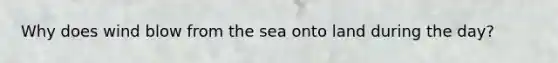 Why does wind blow from the sea onto land during the day?