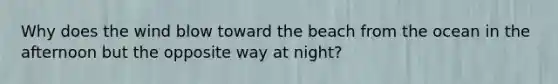 Why does the wind blow toward the beach from the ocean in the afternoon but the opposite way at night?