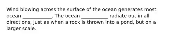 Wind blowing across the surface of the ocean generates most ocean ____________. The ocean ___________ radiate out in all directions, just as when a rock is thrown into a pond, but on a larger scale.