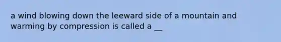a wind blowing down the leeward side of a mountain and warming by compression is called a __