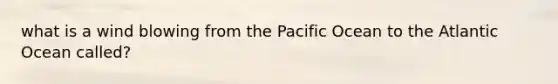 what is a wind blowing from the Pacific Ocean to the Atlantic Ocean called?