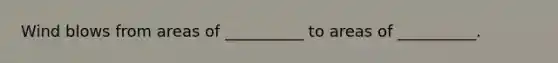Wind blows from areas of __________ to areas of __________.