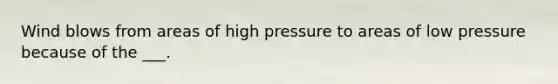 Wind blows from areas of high pressure to areas of low pressure because of the ___.