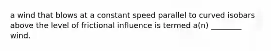 a wind that blows at a constant speed parallel to curved isobars above the level of frictional influence is termed a(n) ________ wind.