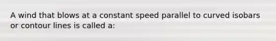 A wind that blows at a constant speed parallel to curved isobars or contour lines is called a: