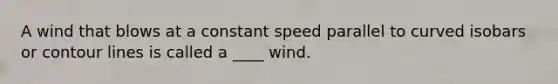 A wind that blows at a constant speed parallel to curved isobars or contour lines is called a ____ wind.