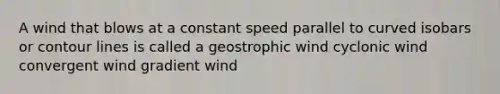 A wind that blows at a constant speed parallel to curved isobars or contour lines is called a geostrophic wind cyclonic wind convergent wind gradient wind