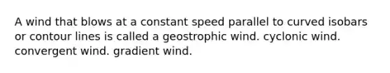 A wind that blows at a constant speed parallel to curved isobars or contour lines is called a geostrophic wind. cyclonic wind. convergent wind. gradient wind.