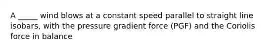 A _____ wind blows at a constant speed parallel to straight line isobars, with the pressure gradient force (PGF) and the Coriolis force in balance