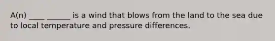 A(n) ____ ______ is a wind that blows from the land to the sea due to local temperature and pressure differences.