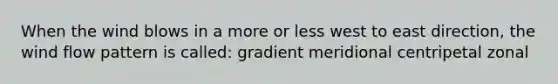 When the wind blows in a more or less west to east direction, the wind flow pattern is called: gradient meridional centripetal zonal