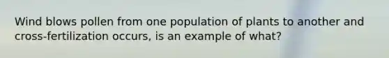 Wind blows pollen from one population of plants to another and cross-fertilization occurs, is an example of what?