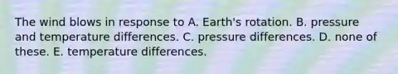 The wind blows in response to A. Earth's rotation. B. pressure and temperature differences. C. pressure differences. D. none of these. E. temperature differences.