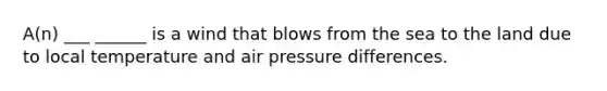 A(n) ___ ______ is a wind that blows from the sea to the land due to local temperature and air pressure differences.