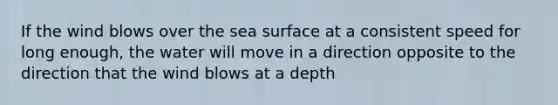 If the wind blows over the sea surface at a consistent speed for long enough, the water will move in a direction opposite to the direction that the wind blows at a depth