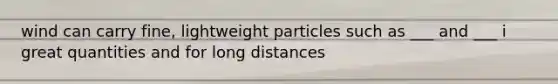 wind can carry fine, lightweight particles such as ___ and ___ i great quantities and for long distances