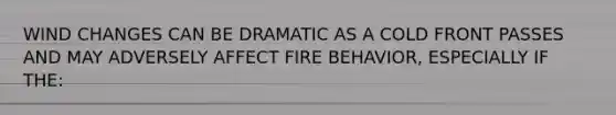 WIND CHANGES CAN BE DRAMATIC AS A COLD FRONT PASSES AND MAY ADVERSELY AFFECT FIRE BEHAVIOR, ESPECIALLY IF THE: