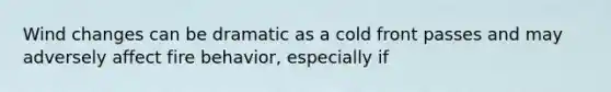 Wind changes can be dramatic as a cold front passes and may adversely affect fire behavior, especially if