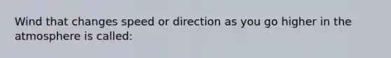 Wind that changes speed or direction as you go higher in the atmosphere is called: