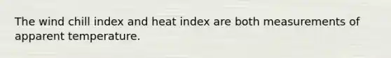 The wind chill index and heat index are both measurements of apparent temperature.