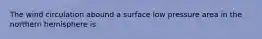 The wind circulation abound a surface low pressure area in the northern hemisphere is
