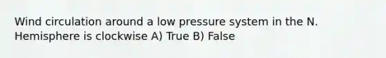 Wind circulation around a low pressure system in the N. Hemisphere is clockwise A) True B) False