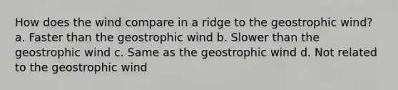 How does the wind compare in a ridge to the geostrophic wind? a. Faster than the geostrophic wind b. Slower than the geostrophic wind c. Same as the geostrophic wind d. Not related to the geostrophic wind