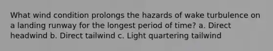 What wind condition prolongs the hazards of wake turbulence on a landing runway for the longest period of time? a. Direct headwind b. Direct tailwind c. Light quartering tailwind