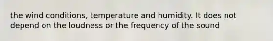 the wind conditions, temperature and humidity. It does not depend on the loudness or the frequency of the sound