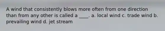 A wind that consistently blows more often from one direction than from any other is called a ____. a. local wind c. trade wind b. prevailing wind d. jet stream