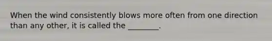 When the wind consistently blows more often from one direction than any other, it is called the ________.