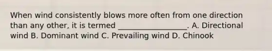 When wind consistently blows more often from one direction than any other, it is termed __________________. A. Directional wind B. Dominant wind C. Prevailing wind D. Chinook