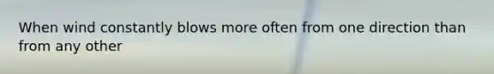 When wind constantly blows more often from one direction than from any other