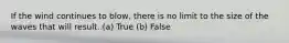 If the wind continues to blow, there is no limit to the size of the waves that will result. (a) True (b) False