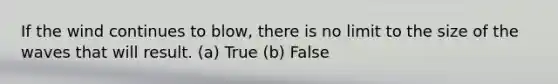 If the wind continues to blow, there is no limit to the size of the waves that will result. (a) True (b) False