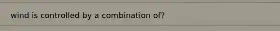 wind is controlled by a combination of?