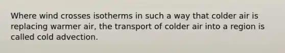 Where wind crosses isotherms in such a way that colder air is replacing warmer air, the transport of colder air into a region is called cold advection.