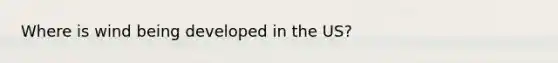 Where is wind being developed in the US?