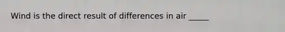 Wind is the direct result of differences in air _____