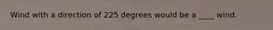 Wind with a direction of 225 degrees would be a ____ wind.