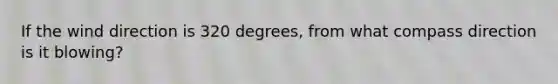 If the wind direction is 320 degrees, from what compass direction is it blowing?