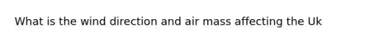 What is the wind direction and air mass affecting the Uk