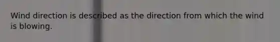 Wind direction is described as the direction from which the wind is blowing.