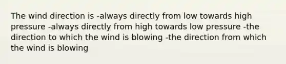 The wind direction is -always directly from low towards high pressure -always directly from high towards low pressure -the direction to which the wind is blowing -the direction from which the wind is blowing