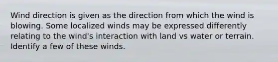 Wind direction is given as the direction from which the wind is blowing. Some localized winds may be expressed differently relating to the wind's interaction with land vs water or terrain. Identify a few of these winds.