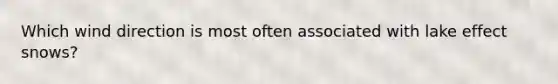 Which wind direction is most often associated with lake effect snows?