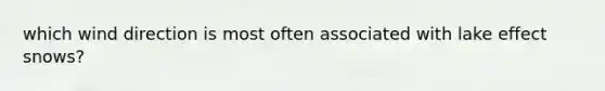 which wind direction is most often associated with lake effect snows?