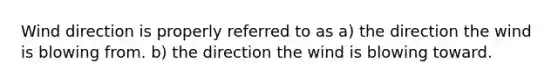 Wind direction is properly referred to as a) the direction the wind is blowing from. b) the direction the wind is blowing toward.