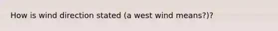 How is wind direction stated (a west wind means?)?