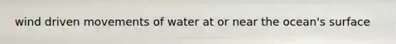 wind driven movements of water at or near the ocean's surface